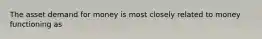 The asset demand for money is most closely related to money functioning as