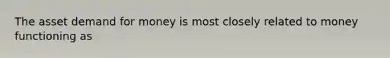 The asset demand for money is most closely related to money functioning as