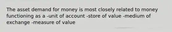 The asset demand for money is most closely related to money functioning as a -unit of account -store of value -medium of exchange -measure of value