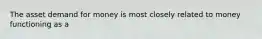 The asset demand for money is most closely related to money functioning as a