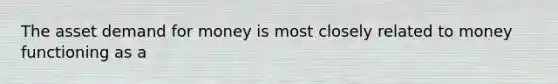 The asset demand for money is most closely related to money functioning as a