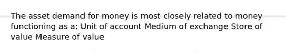 The asset demand for money is most closely related to money functioning as a: Unit of account Medium of exchange Store of value Measure of value