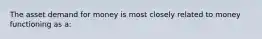 The asset demand for money is most closely related to money functioning as a: