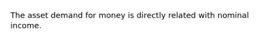 The asset demand for money is directly related with nominal income.