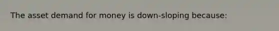 The asset demand for money is down-sloping because: