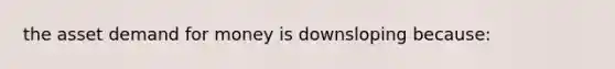 the asset demand for money is downsloping because: