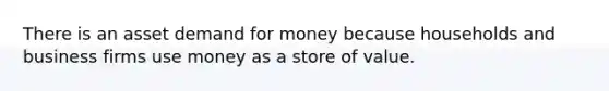 There is an asset demand for money because households and business firms use money as a store of value.