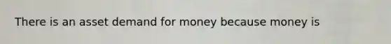 There is an asset demand for money because money is