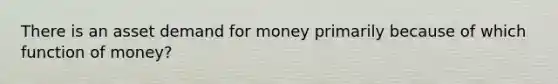 There is an asset demand for money primarily because of which function of money?