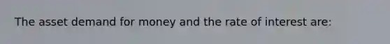 The asset demand for money and the rate of interest are: