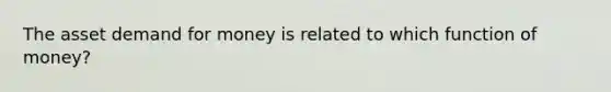 The asset demand for money is related to which function of money?