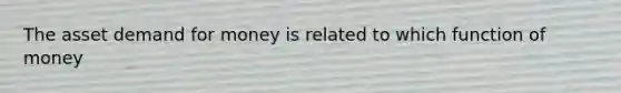 The asset demand for money is related to which function of money