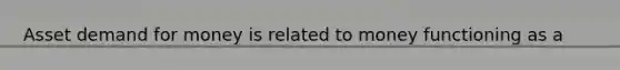 Asset demand for money is related to money functioning as a