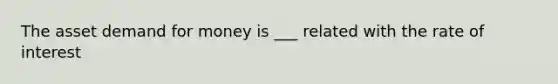 The asset demand for money is ___ related with the rate of interest