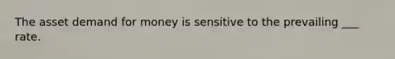 The asset demand for money is sensitive to the prevailing ___ rate.