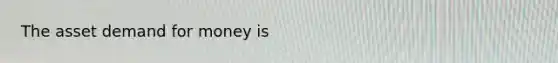 The asset demand for money is