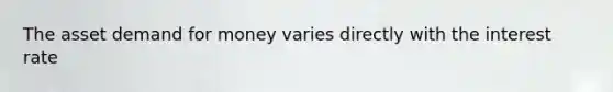 The asset demand for money varies directly with the interest rate
