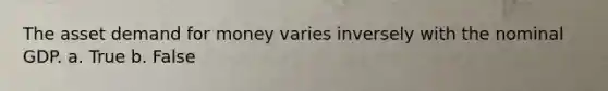 The asset demand for money varies inversely with the nominal GDP. a. True b. False