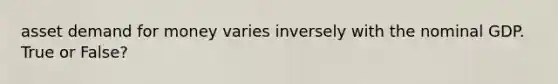 asset demand for money varies inversely with the nominal GDP. True or False?