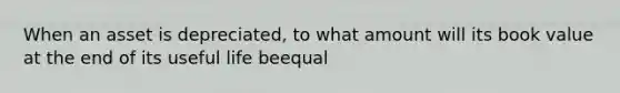 When an asset is depreciated, to what amount will its book value at the end of its useful life beequal