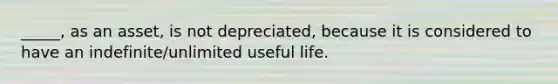 _____, as an asset, is not depreciated, because it is considered to have an indefinite/unlimited useful life.