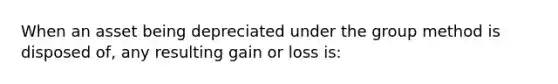 When an asset being depreciated under the group method is disposed of, any resulting gain or loss is: