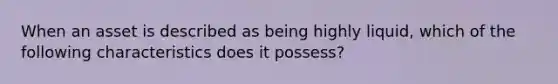 When an asset is described as being highly liquid, which of the following characteristics does it possess?