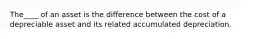 The____ of an asset is the difference between the cost of a depreciable asset and its related accumulated depreciation.