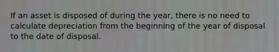 If an asset is disposed of during the year, there is no need to calculate depreciation from the beginning of the year of disposal to the date of disposal.