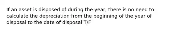 If an asset is disposed of during the year, there is no need to calculate the depreciation from the beginning of the year of disposal to the date of disposal T/F