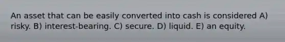 An asset that can be easily converted into cash is considered A) risky. B) interest-bearing. C) secure. D) liquid. E) an equity.