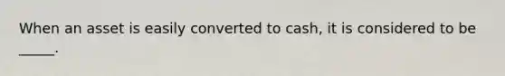 When an asset is easily converted to cash, it is considered to be _____.