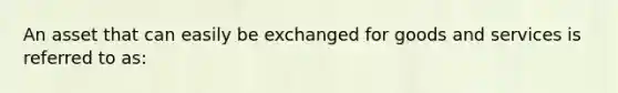 An asset that can easily be exchanged for goods and services is referred to as: