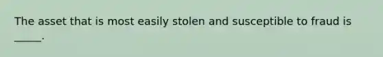 The asset that is most easily stolen and susceptible to fraud is _____.