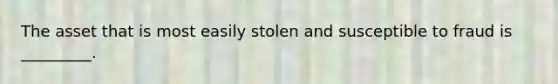 The asset that is most easily stolen and susceptible to fraud is _________.