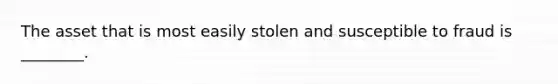 The asset that is most easily stolen and susceptible to fraud is ________.