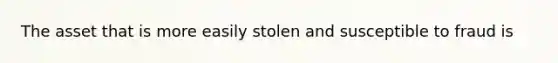 The asset that is more easily stolen and susceptible to fraud is