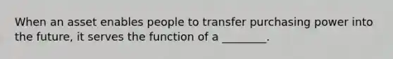 When an asset enables people to transfer purchasing power into the future, it serves the function of a ________.