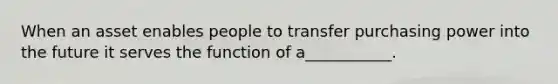 When an asset enables people to transfer purchasing power into the future it serves the function of a___________.