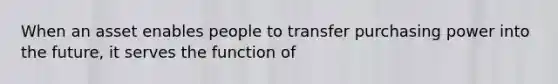 When an asset enables people to transfer purchasing power into the future, it serves the function of