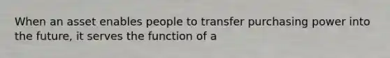 When an asset enables people to transfer purchasing power into the future, it serves the function of a