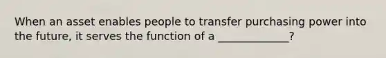 When an asset enables people to transfer purchasing power into the future, it serves the function of a _____________?