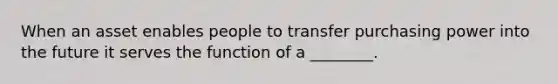 When an asset enables people to transfer purchasing power into the future it serves the function of a ________.