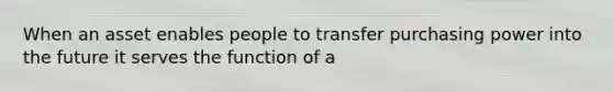 When an asset enables people to transfer purchasing power into the future it serves the function of a