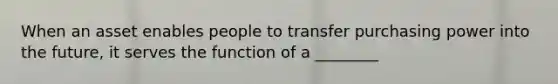 When an asset enables people to transfer purchasing power into the​ future, it serves the function of a​ ________