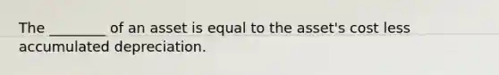 The ________ of an asset is equal to the asset's cost less accumulated depreciation.