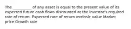 The __________ of any asset is equal to the present value of its expected future cash flows discounted at the investor's required rate of return. Expected rate of return Intrinsic value Market price Growth rate