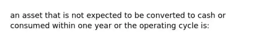 an asset that is not expected to be converted to cash or consumed within one year or the operating cycle is: