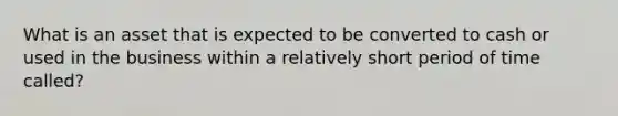 What is an asset that is expected to be converted to cash or used in the business within a relatively short period of time called?