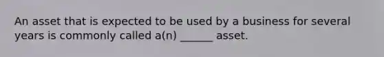 An asset that is expected to be used by a business for several years is commonly called a(n) ______ asset.